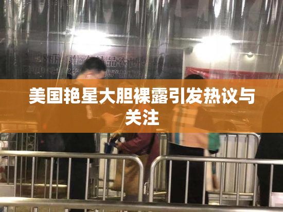 美国艳星大胆裸露引发热议与关注