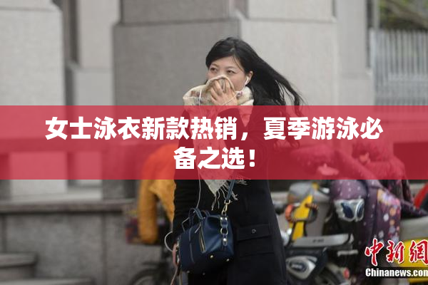 女士泳衣新款热销，夏季游泳必备之选！