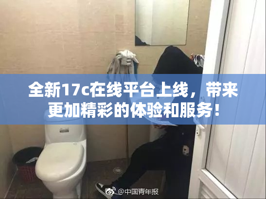 全新17c在线平台上线，带来更加精彩的体验和服务！