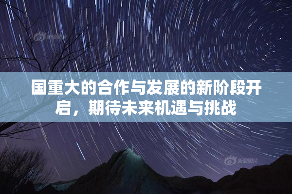 国重大的合作与发展的新阶段开启，期待未来机遇与挑战