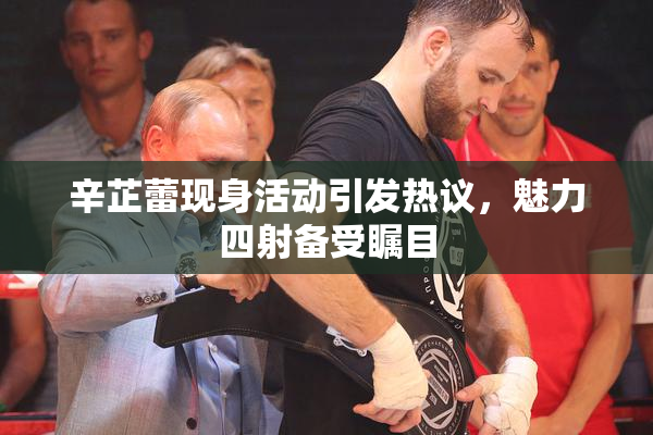 辛芷蕾现身活动引发热议，魅力四射备受瞩目