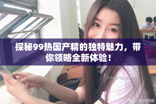 探秘99热国产精的独特魅力，带你领略全新体验！