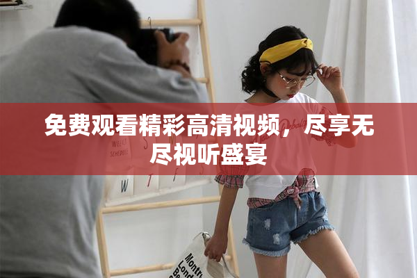 免费观看精彩高清视频，尽享无尽视听盛宴
