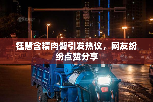 钰慧含精肉臀引发热议，网友纷纷点赞分享