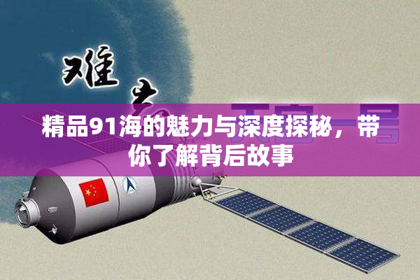 精品91海的魅力与深度探秘，带你了解背后故事
