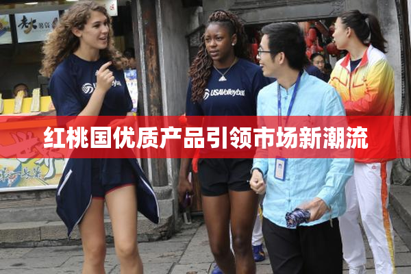 红桃国优质产品引领市场新潮流