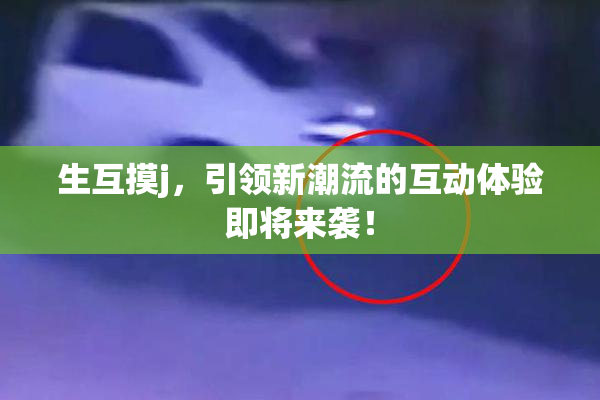 生互摸j，引领新潮流的互动体验即将来袭！