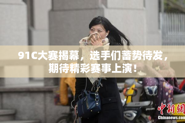 91C大赛揭幕，选手们蓄势待发，期待精彩赛事上演！