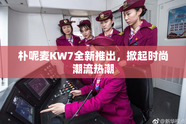 朴呢麦KW7全新推出，掀起时尚潮流热潮