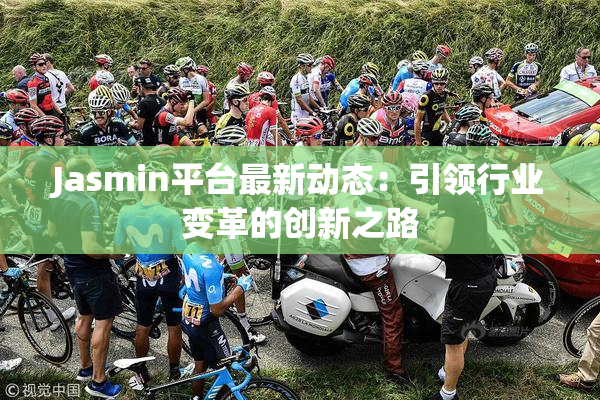 Jasmin平台最新动态：引领行业变革的创新之路