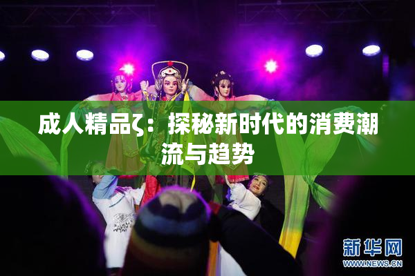 成人精品ζ：探秘新时代的消费潮流与趋势