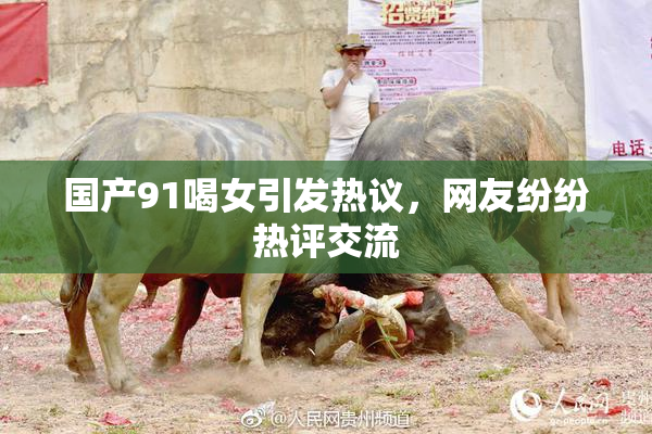 国产91喝女引发热议，网友纷纷热评交流