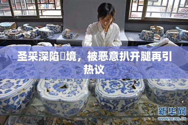 圣采深陷囧境，被恶意扒开腿再引热议