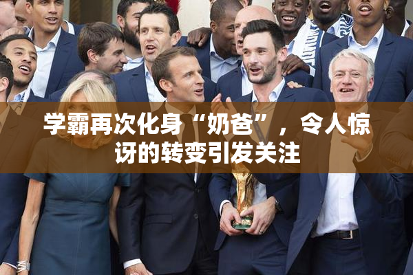 学霸再次化身“奶爸”，令人惊讶的转变引发关注