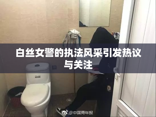 白丝女警的执法风采引发热议与关注