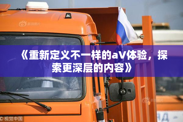 《重新定义不一样的aV体验，探索更深层的内容》