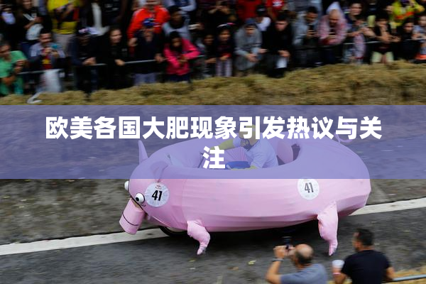 欧美各国大肥现象引发热议与关注