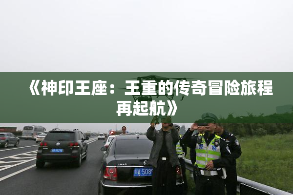 《神印王座：王重的传奇冒险旅程再起航》