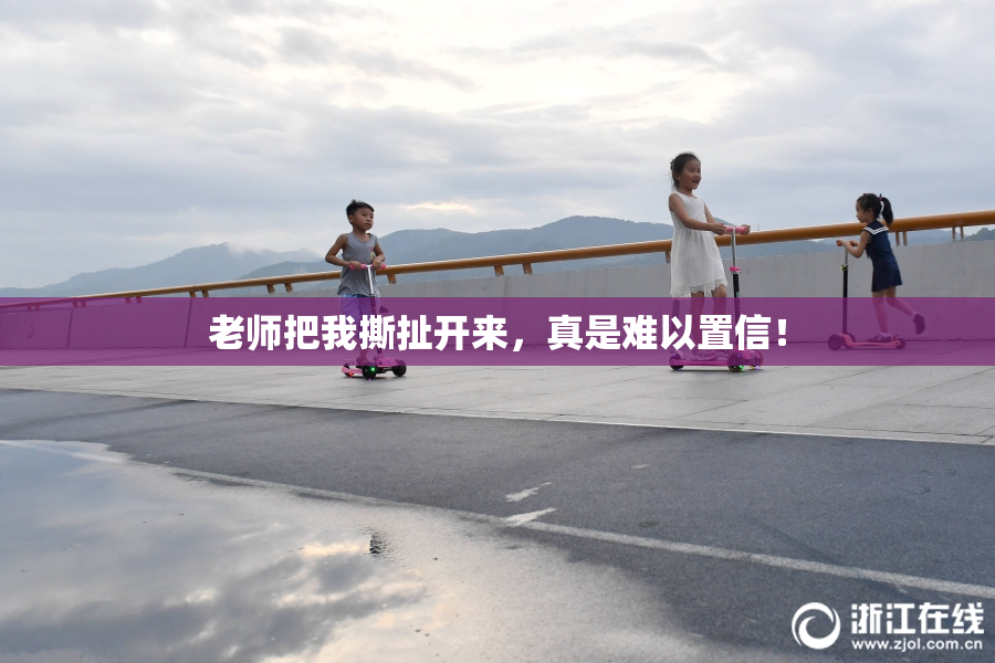 老师把我撕扯开来，真是难以置信！