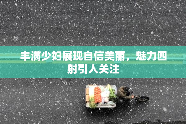 丰满少妇展现自信美丽，魅力四射引人关注
