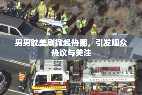 男男耽美剧掀起热潮，引发观众热议与关注