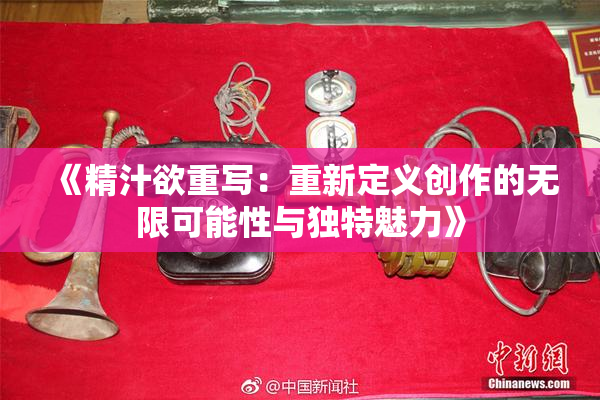 《精汁欲重写：重新定义创作的无限可能性与独特魅力》