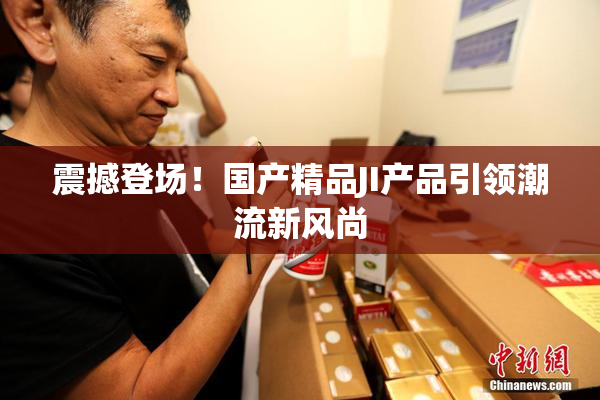 震撼登场！国产精品JI产品引领潮流新风尚