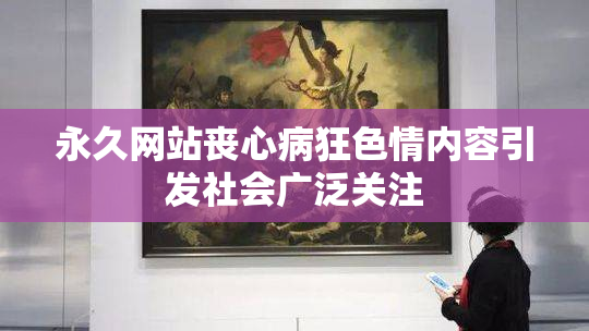 永久网站丧心病狂色情内容引发社会广泛关注