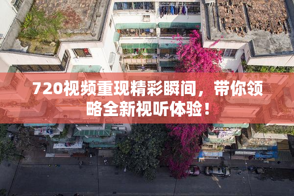 720视频重现精彩瞬间，带你领略全新视听体验！