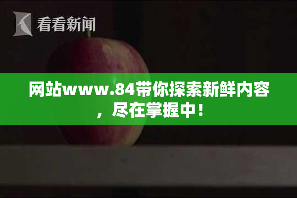 网站www.84带你探索新鲜内容，尽在掌握中！