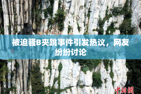 被迫骚B夹跳事件引发热议，网友纷纷讨论