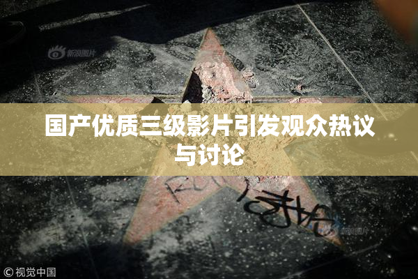 国产优质三级影片引发观众热议与讨论