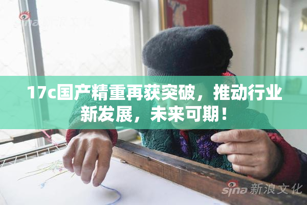17c国产精重再获突破，推动行业新发展，未来可期！