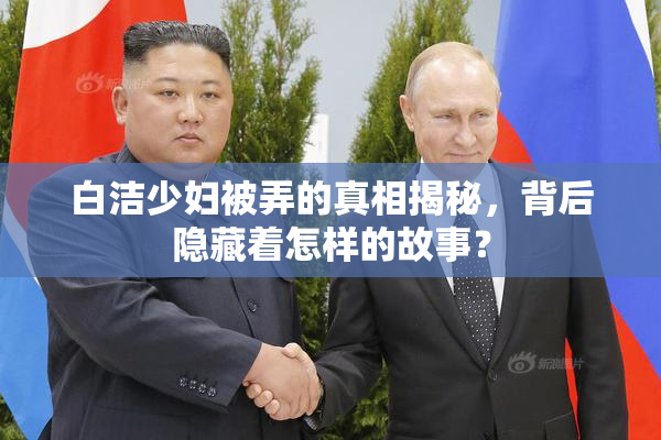 白洁少妇被弄的真相揭秘，背后隐藏着怎样的故事？
