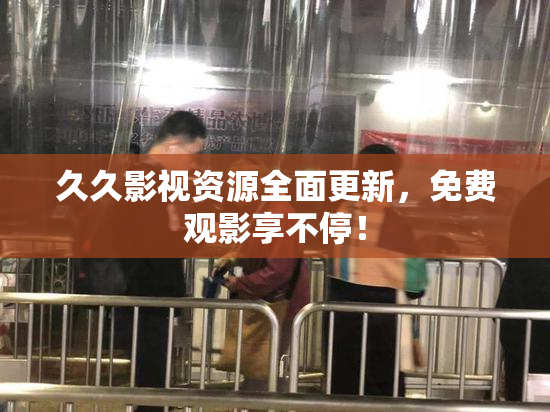 久久影视资源全面更新，免费观影享不停！