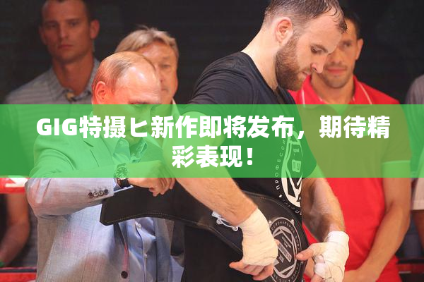 GIG特摄ヒ新作即将发布，期待精彩表现！