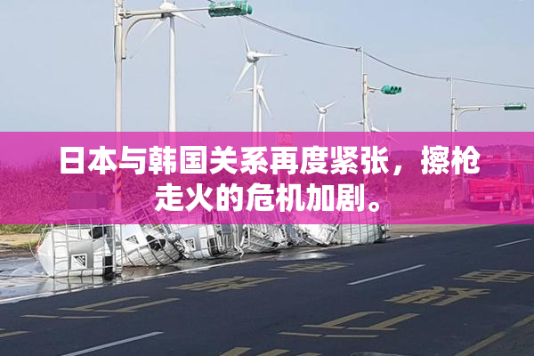 日本与韩国关系再度紧张，擦枪走火的危机加剧。