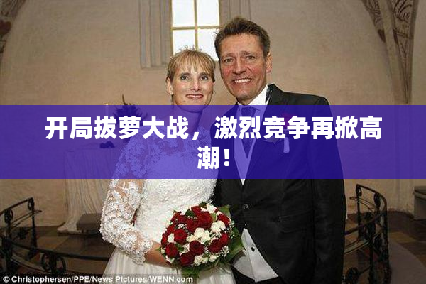 开局拔萝大战，激烈竞争再掀高潮！