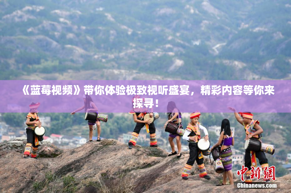 《蓝莓视频》带你体验极致视听盛宴，精彩内容等你来探寻！