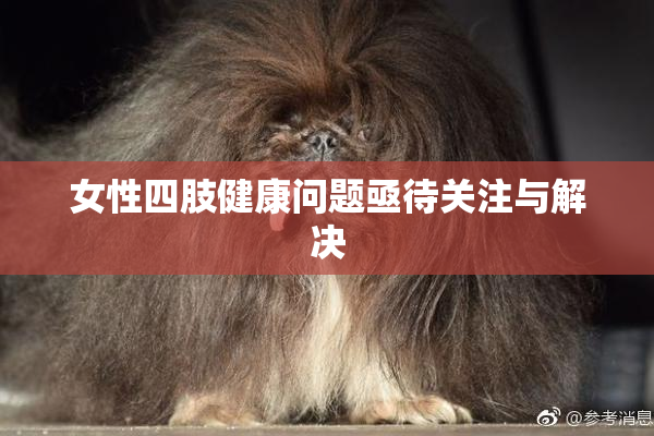 女性四肢健康问题亟待关注与解决