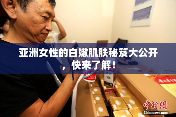 亚洲女性的白嫩肌肤秘笈大公开，快来了解！