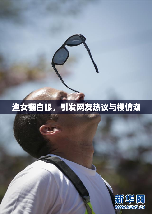 渔女翻白眼，引发网友热议与模仿潮