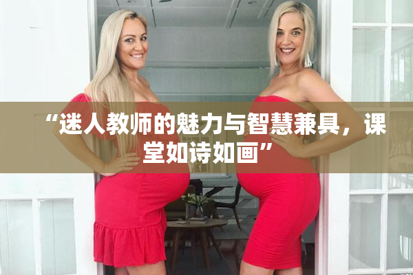 “迷人教师的魅力与智慧兼具，课堂如诗如画”
