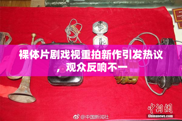 裸体片剧戏视重拍新作引发热议，观众反响不一