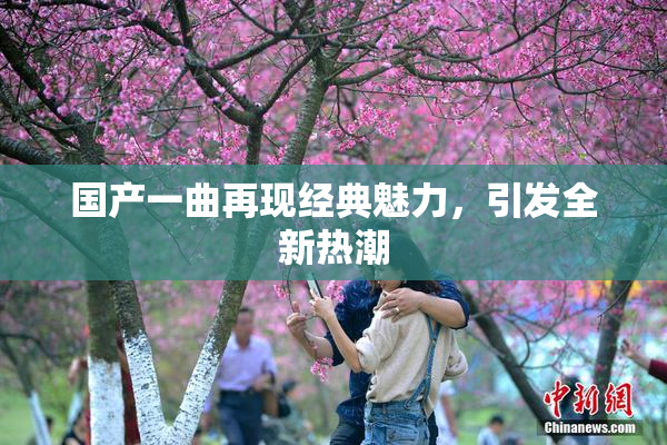 国产一曲再现经典魅力，引发全新热潮