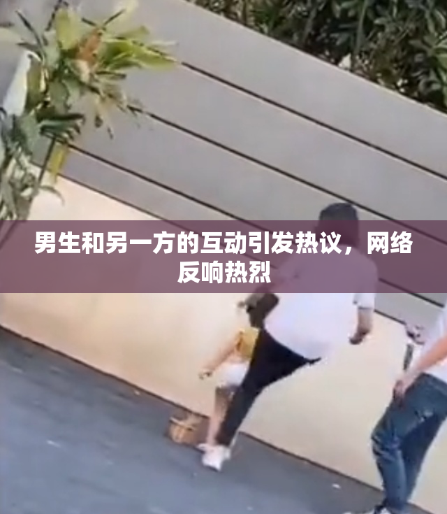 男生和另一方的互动引发热议，网络反响热烈