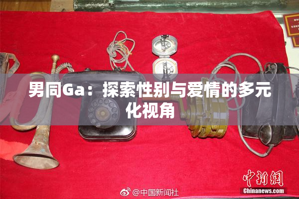 男同Ga：探索性别与爱情的多元化视角