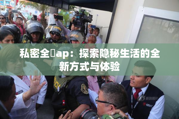 私密全婐ap：探索隐秘生活的全新方式与体验