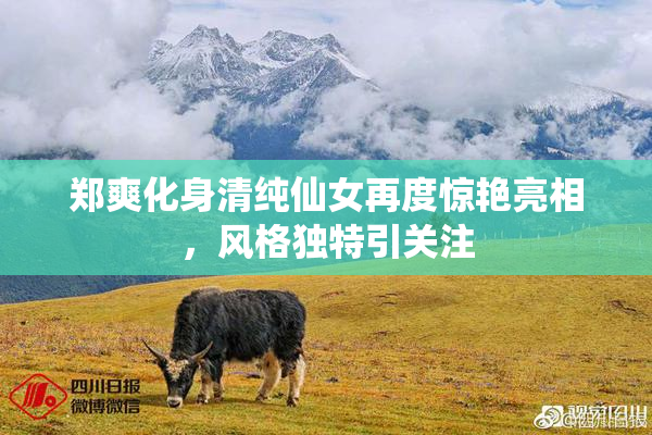 郑爽化身清纯仙女再度惊艳亮相，风格独特引关注