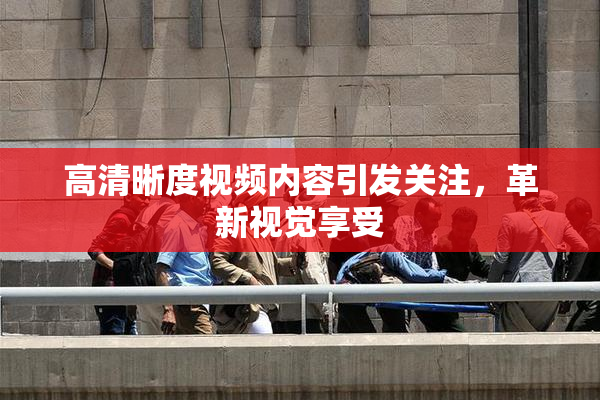高清晰度视频内容引发关注，革新视觉享受